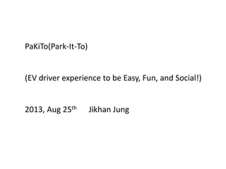 PaKiTo(Park-It-To)
(EV driver experience to be Easy, Fun, and Social!)
2013, Aug 25th Jikhan Jung
 