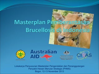 Lokakarya Penyusunan Masterplan Pengendalian dan Penanggulangan
Penyakit Hewan Menular Strategis (PHMS)
Bogor, 12-13 November 2013
 