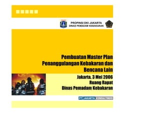 PROPINSI DKI JAKARTA
DINAS PEMADAM KEBAKARAN
PembuatanMaster Plan
PenanggulanganKebakaran dan
Bencana Lain
Jakarta, 3 Mei 2006
Ruang Rapat
Dinas Pemadam Kebakaran
 