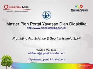 Master Plan Portal Yayasan Dian Didaktika
             http://www.diandidaktika.sch.id/


   Promoting Art, Science & Sport in Islamic Spirit


                    Wildan Maulana
             wildan.m@openthinklabs.com

             http://www.openthinklabs.com
 