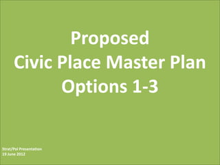 Proposed
      Civic Place Master Plan
            Options 1-3

Strat/Pol Presentation
19 June 2012
 
