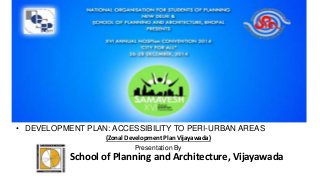 • DEVELOPMENT PLAN: ACCESSIBILITY TO PERI-URBAN AREAS
(Zonal Development Plan Vijayawada)
Presentation By
School of Planning and Architecture, Vijayawada
 
