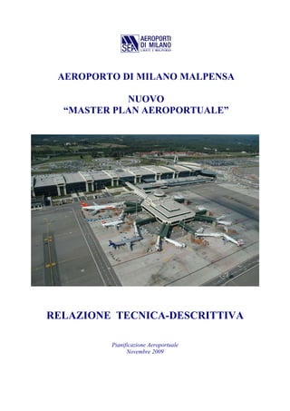 AEROPORTO DI MILANO MALPENSA

            NUOVO
  “MASTER PLAN AEROPORTUALE”




RELAZIONE TECNICA-DESCRITTIVA

         Pianificazione Aeroportuale
               Novembre 2009
 