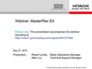 Presenters:  Robert Lynde, Sales Operations Manager Allen Liu,  Technical Support Manager Webinar:  MasterPlex EX May 27, 2010 Please note:  This presentation accompanies the webinar recording at  https://www1.gotomeeting.com/register/981577848 