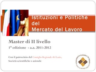 Master di II livello 1° edizione  - a.a. 2011-2012 Con il patrocinio del  Consiglio   Regionale del Lazio,   Società scientifiche e aziende Istituzioni e Politiche del  Mercato del Lavoro 