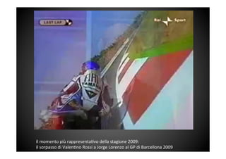 il	
 momento	
 più	
 rappresenta&vo	
 della	
 stagione	
 2009:	
 	
 
il	
 sorpasso	
 di	
 Valen&no	
 Rossi	
 a	
 Jorge	
 Lorenzo	
 al	
 GP	
 di	
 Barcellona	
 2009	
 
 