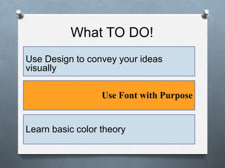 What TO DO!
Use Design to convey your ideas
visually
Use Font with Purpose
Learn basic color theory
 