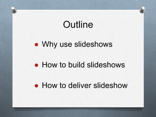 Outline
● Why use slideshows
● How to build slideshows
● How to deliver slideshow
 