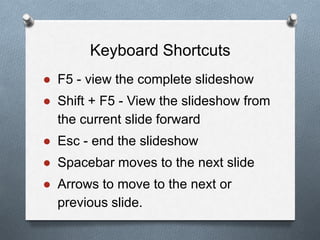 Keyboard Shortcuts
● F5 - view the complete slideshow
● Shift + F5 - View the slideshow from
the current slide forward
● Esc - end the slideshow
● Spacebar moves to the next slide
● Arrows to move to the next or
previous slide.
 