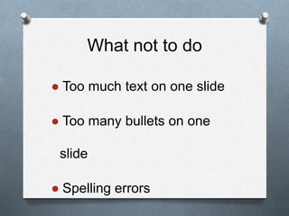 What not to do
● Too much text on one slide
● Too many bullets on one
slide
● Spelling errors
 