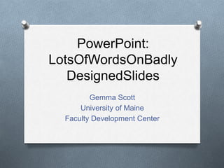 PowerPoint:
LotsOfWordsOnBadly
DesignedSlides
Gemma Scott
University of Maine
Faculty Development Center
 