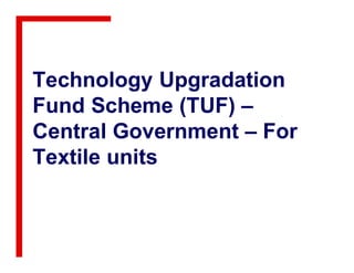 Technology Upgradation
Fund Scheme (TUF) –
Central Government – ForCentral Government – For
Textile units
 