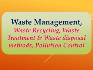 Waste Management,
Waste Recycling, Waste
Treatment & Waste disposal
methods, Pollution Control
 