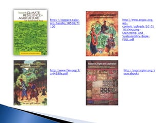 https://cgspace.cgiar.
org/handle/10568/71
100
http://www.fao.org/3/
a-i4580e.pdf
http://www.angoc.org/
wp-
content/uploads/2015/
10/Enhacing-
Ownership-and-
Sustainability-Book-
FULL.pdf
http://capri.cgiar.org/s
ourcebook/
 