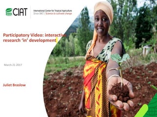 Participatory Video: interactive
research ‘in’ development
Juliet Braslow
March 21 2017
 