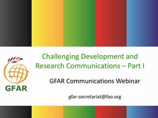 GFAR Communications Webinar
gfar-secretariat@fao.org
Challenging Development and
Research Communications – Part I
 