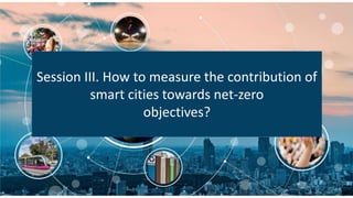 Session III. How to measure the contribution of
smart cities towards net-zero
objectives?
 