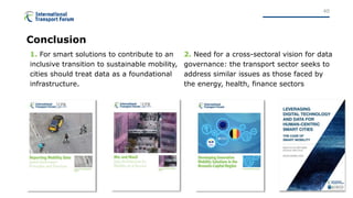 1. For smart solutions to contribute to an
inclusive transition to sustainable mobility,
cities should treat data as a foundational
infrastructure.
2. Need for a cross-sectoral vision for data
governance: the transport sector seeks to
address similar issues as those faced by
the energy, health, finance sectors
Conclusion
40
 