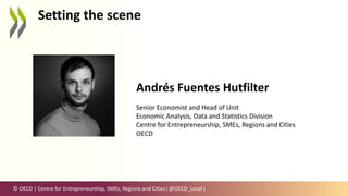 © OECD | Centre for Entrepreneurship, SMEs, Regions and Cities | @OECD_Local |
Setting the scene
Andrés Fuentes Hutfilter
Senior Economist and Head of Unit
Economic Analysis, Data and Statistics Division
Centre for Entrepreneurship, SMEs, Regions and Cities
OECD
 
