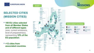 95
SELECTED CITIES
(MISSION CITIES)
• 100 EU cities selected
from all Member States
and of different types
(size, current emissions,
level of preparedness),
representing 12% of the
EU population.
• +12 cities from
associated countries.
EU27
Associated countries
 
