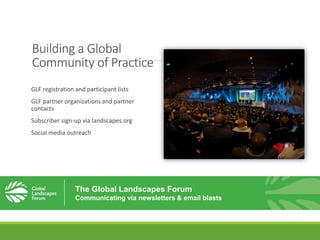 Building a Global
Community of Practice
GLF registration and participant lists
GLF partner organizations and partner
contacts
Subscriber sign-up via landscapes.org
Social media outreach
The Global Landscapes Forum
Communicating via newsletters & email blasts
 
