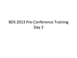 BDS	
  2013	
  Pre-­‐Conference	
  Training	
  
Day	
  2	
  

 