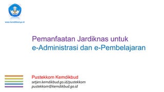 www.kemdikbud.go.id




                      Pemanfaatan Jardiknas untuk
                      e-Administrasi dan e-Pembelajaran


                      Pustekkom Kemdikbud
                      setjen.kemdikbud.go.id/pustekkom
                      pustekkom@kemdikbud.go.id
 