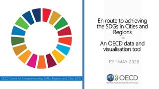 En route to achieving
the SDGs in Cities and
Regions
–
An OECD data and
visualisation tool
19TH MAY 2020
OECD Centre for Entrepreneurship, SMEs, Regions and Cities (CFE)
 