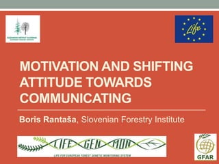 MOTIVATION AND SHIFTING
ATTITUDE TOWARDS
COMMUNICATING
Boris Rantaša, Slovenian Forestry Institute
 