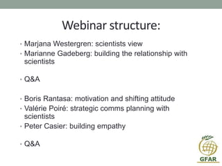 Webinar structure:
• Marjana Westergren: scientists view
• Marianne Gadeberg: building the relationship with
scientists
• ...