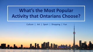What’s the Most Popular
Activity that Ontarians Choose?
Culture | Art | Sport | Shopping | Fun
 