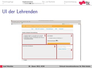 Forschungsfrage   Implementation           Vor- und Nachteile         Zusammenfassung




UI der Lehrenden




Josef Wachtler           30. J¨nner 2013, IICM
                              a                                 Echtzeit-Interaktionsformen f¨r Web-Inhalte
                                                                                             u
 