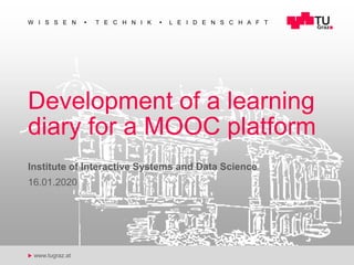 u www.tugraz.at
W I S S E N ◼ T E C H N I K ◼ L E I D E N S C H A F T
Development of a learning
diary for a MOOC platform
16.01.2020
Institute of Interactive Systems and Data Science
1
 