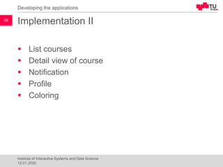 Implementation II
▪ List courses
▪ Detail view of course
▪ Notification
▪ Profile
▪ Coloring
Developing the applications
28
Institute of Interactive Systems and Data Science
12.01.2020
 