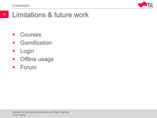 Limitations & future work
▪ Courses
▪ Gamification
▪ Login
▪ Offline usage
▪ Forum
Conclusion
46
Institute of Interactive Systems and Data Science
16.01.2020
 