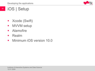 iOS | Setup
▪ Xcode (Swift)
▪ MVVM setup
▪ Alamofire
▪ Realm
▪ Minimum iOS version 10.0
Developing the applications
26
Ins...