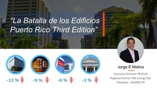 “La Batalla de los Edificios
Puerto Rico Third Edition”
Executive Director PR-EESA
Regional Partner EPA Energy Star
President - ASHRAE PR
Jorge E Molina
 