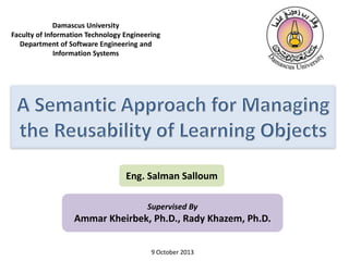Damascus University
Faculty of Information Technology Engineering
Department of Software Engineering and
Information Systems

Eng. Salman Salloum
Supervised By

Ammar Kheirbek, Ph.D., Rady Khazem, Ph.D.
9 October 2013

 