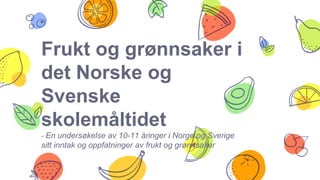 Frukt og grønnsaker i
det Norske og
Svenske
skolemåltidet
- En undersøkelse av 10-11 åringer i Norge og Sverige
sitt inntak og oppfatninger av frukt og grønnsaker
 