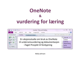 OneNote
&
vurdering for læring
En aksjonsstudie om bruk av OneNote
til underveisvurdering og dokumentasjon
i faget Prosjekt til fordypning
Mally Johnsen
 