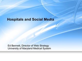 Hospitals and Social Media Ed Bennett, Director of Web Strategy University of Maryland Medical System 