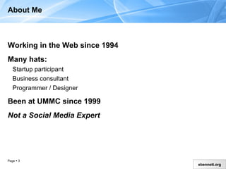 About Me Working in the Web since 1994 Many hats: Startup participant  Business consultant Programmer / Designer Been at UMMC since 1999 Not a Social Media Expert 