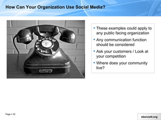 How Can Your Organization Use Social Media? These examples could apply to any public-facing organization Any communication function should be considered Ask your customers / Look at your competition Where does your community live? 