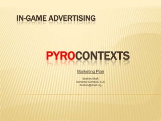 IN-GAME ADVERTISING



       PYROCONTEXTS
              Marketing Plan
                   Ibrahim Shafi
              Semantic Contexts, LLC
                ibrahim@shafi.org
 