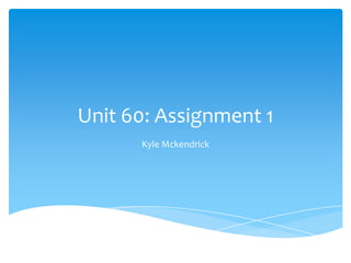Unit 60: Assignment 1
      Kyle Mckendrick
 