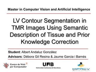 Master in Computer Vision and Artificial Intelligence LV Contour Segmentation in TMR Images Using Semantic Description of Tissue and Prior Knowledge Correction Student: Albert AndaluzGonzález Advisors: Débora Gil Resina & Jaume Garcia iBarnés 