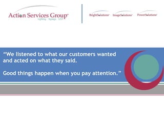 “ We listened to what our customers wanted  and acted on what they said.  Good things happen when you pay attention.” 