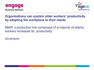 Organisations can sustain older workers’ productivity
by adapting the workplace to their needs
BMW’ s production line composed of a majority of elderly
workers increased its productivity
Accenture
 