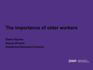 The importance of older workers
Elaine Squires
Deputy Director
Redefining Retirement Division
 