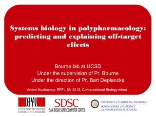 Systems biology in polypharmacology:
predicting and explaining off-target
effects
Bourne lab at UCSD
Under the supervision of Pr. Bourne
Under the direction of Pr. Bart Deplancke
Andrei Kucharavy, EPFL SV 2013, Computational Biology minor
 